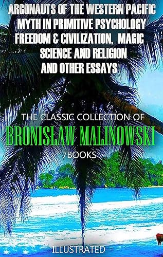 The Classic Collection of Bronisław Malinowski. (7 Books). Illustrated: Argonauts of the Western Pacific, Myth in Primitive Psychology, Freedom &amp; Civilization, ... Science and Religion and Other Essays