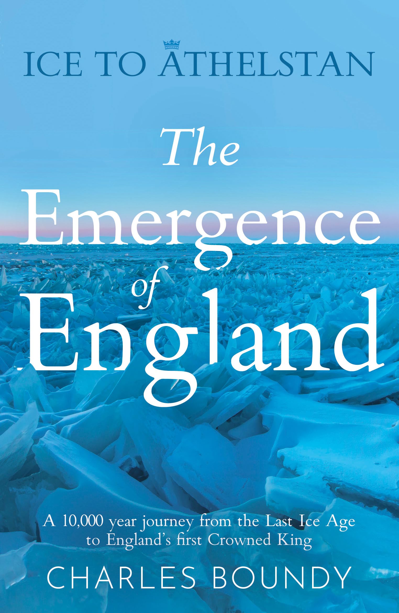 Ice to Athelstan – The Emergence of England: A 10,000 year journey from the Last Ice Age to England’s first Crowned King (Evolution of England)