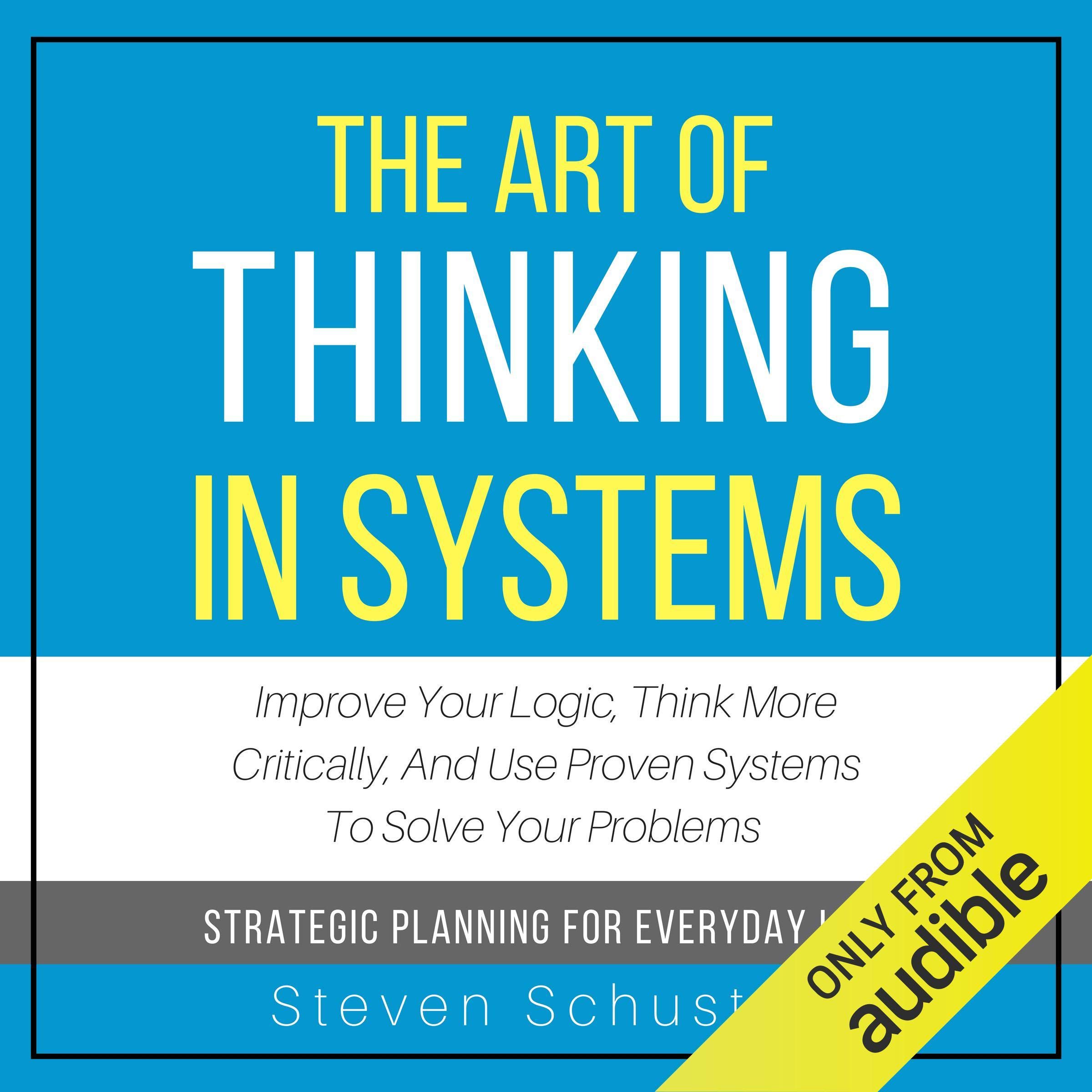 Cover art for The Art of Thinking in Systems: Improve Your Logic, Think More Critically, and Use Proven Systems to Solve Your Problems - Strategic Planning for Everyday Life