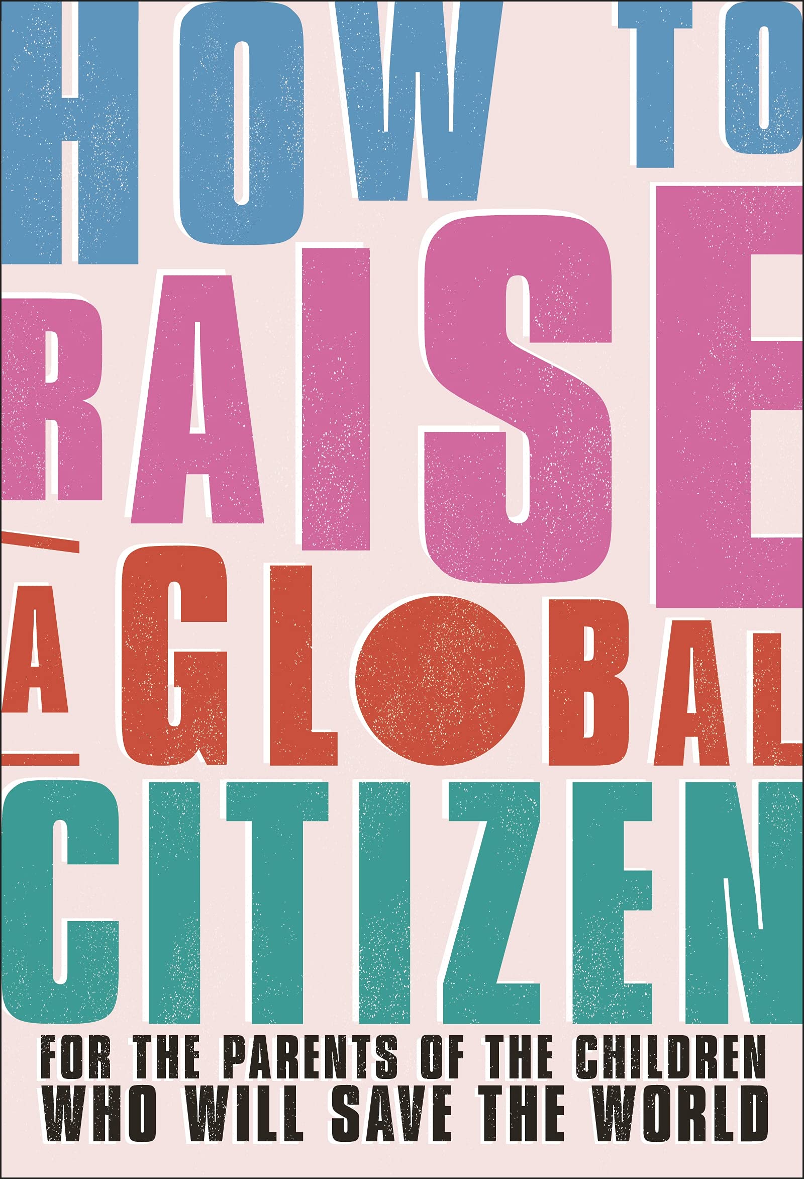 How to Raise a Global Citizen : For the Parents of Children Who Will Save World