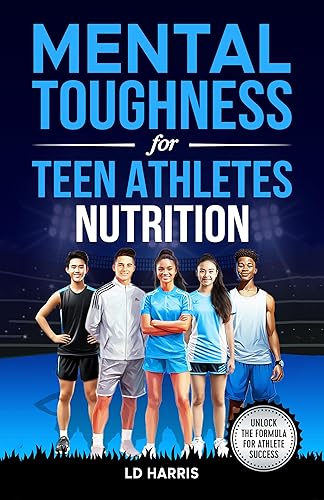Mental Toughness for Teen Athletes-Nutrition A Guide to Helping Teens improve Athletic Performance, Gain Self-Esteem, and Well-Being Through Better