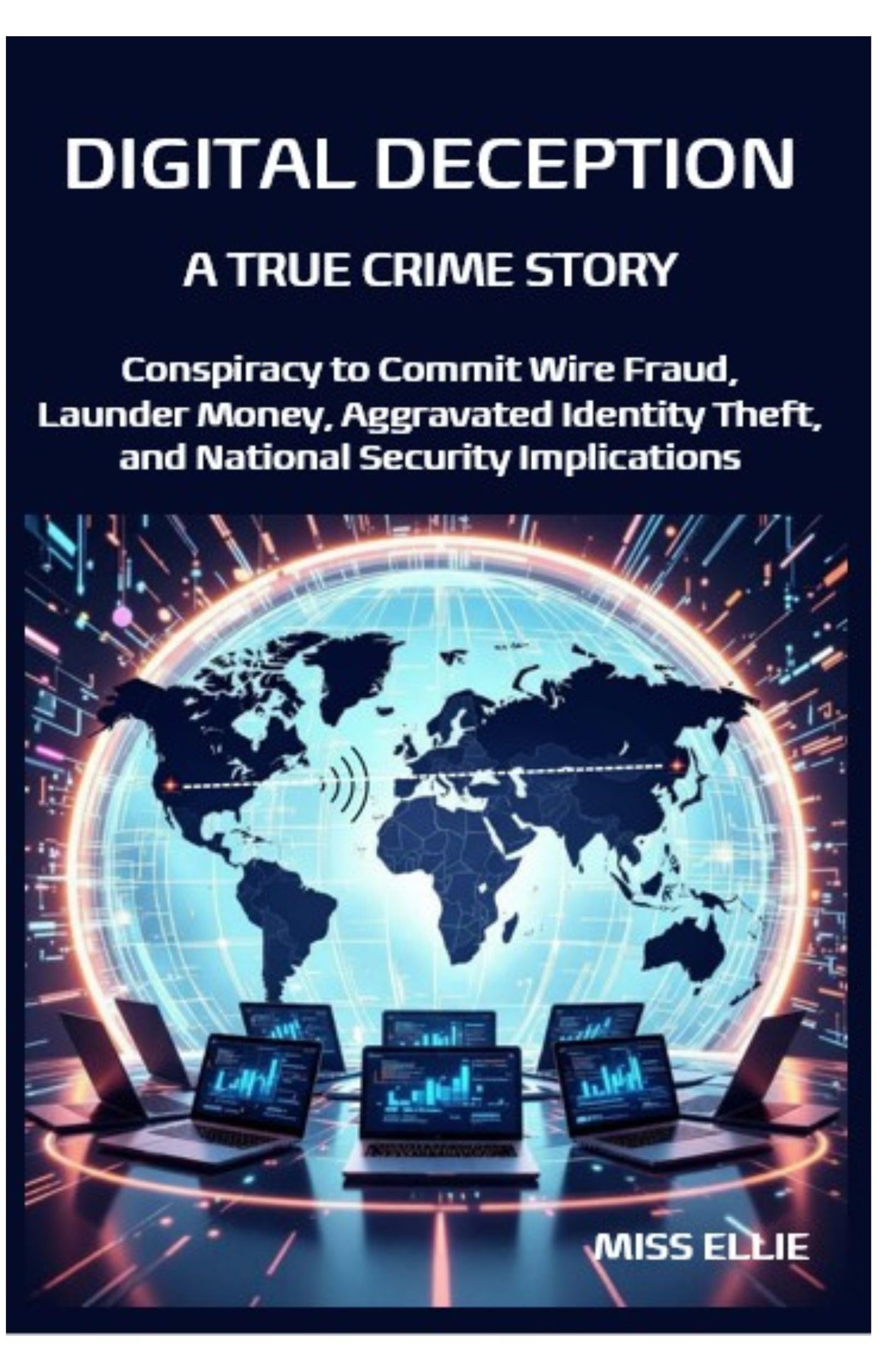 Digital Deception, A True Crime Story: Conspiracy to Commit Wire Fraud, Launder Money, Aggravated Identity Theft, and National Security Implications