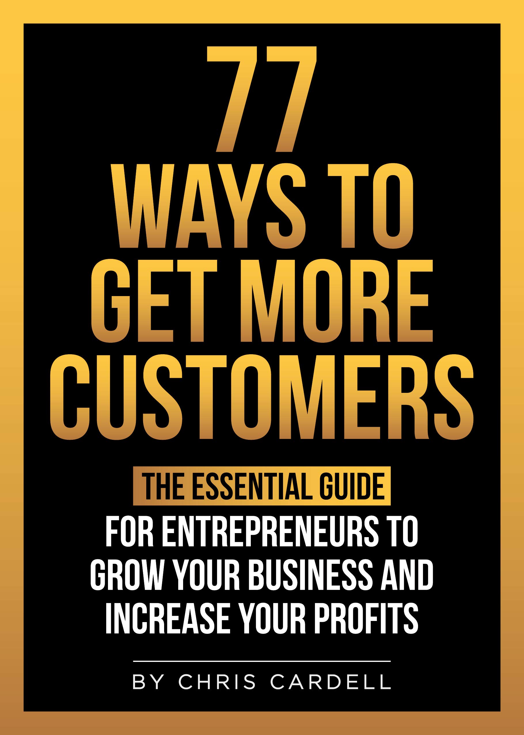 77 Ways To Get More Customers - The Essential Guide For Entrepreneurs To Grow Your Business And Increase Your Profits