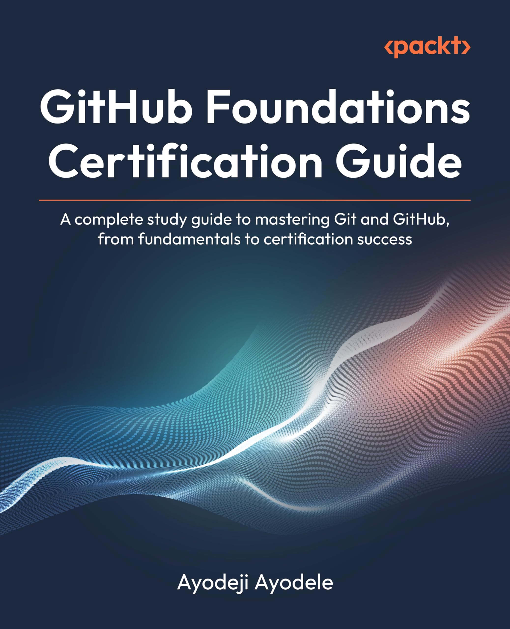 GitHub Foundations Certification Guide: A complete study guide to mastering Git and GitHub, from fundamentals to certification success