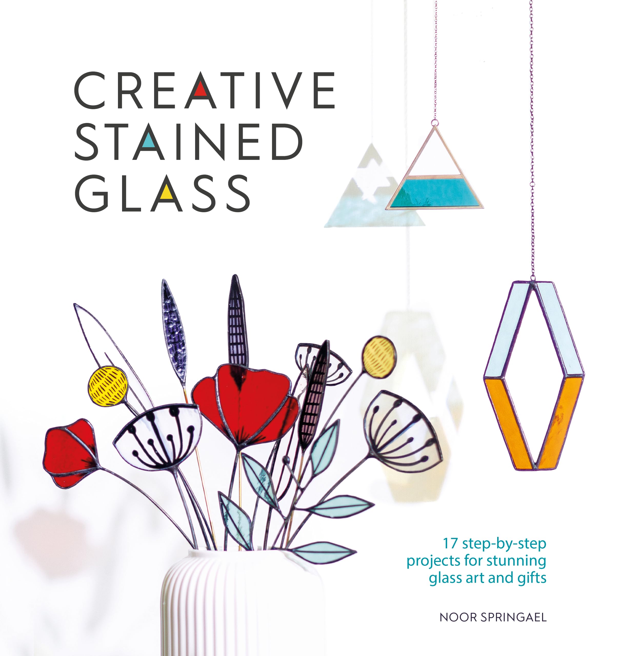 Creative Stained Glass: 17 step-by-step projects for stunning glass art and gifts