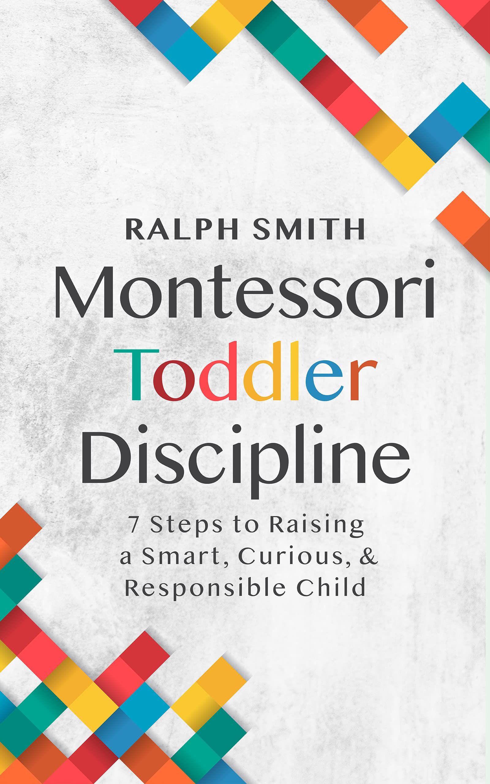 Montessori Toddler Discipline: 7 Steps to Raising a Smart, Curious, and Responsible Child (Smart Parenting Book 1)
