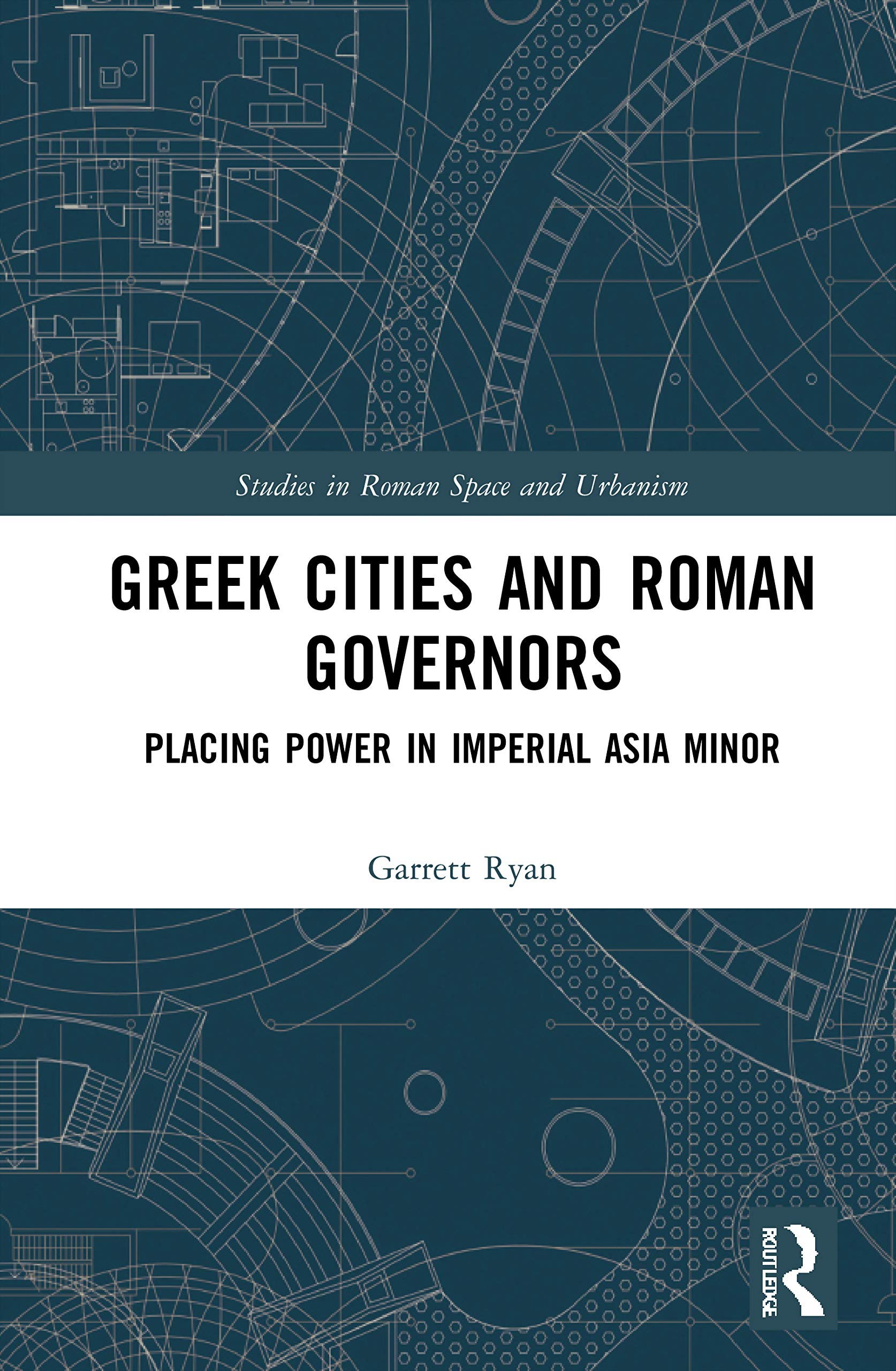 Greek Cities and Roman Governors: Placing Power in Imperial Asia Minor (Studies in Roman Space and Urbanism)