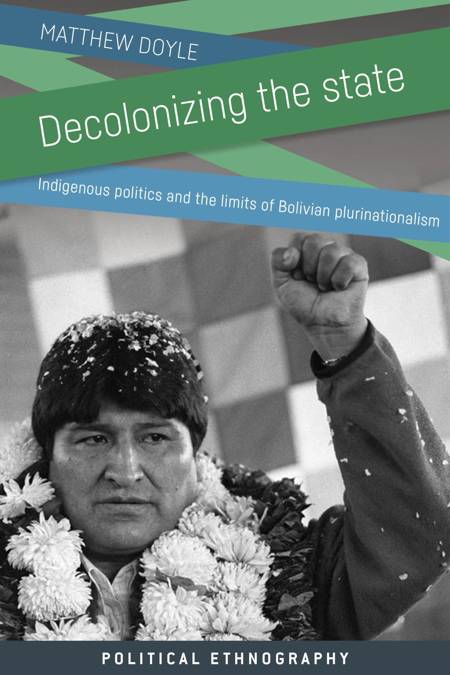Decolonizing the state: Indigenous politics and the limits of Bolivian plurinationalism (Political Ethnography)