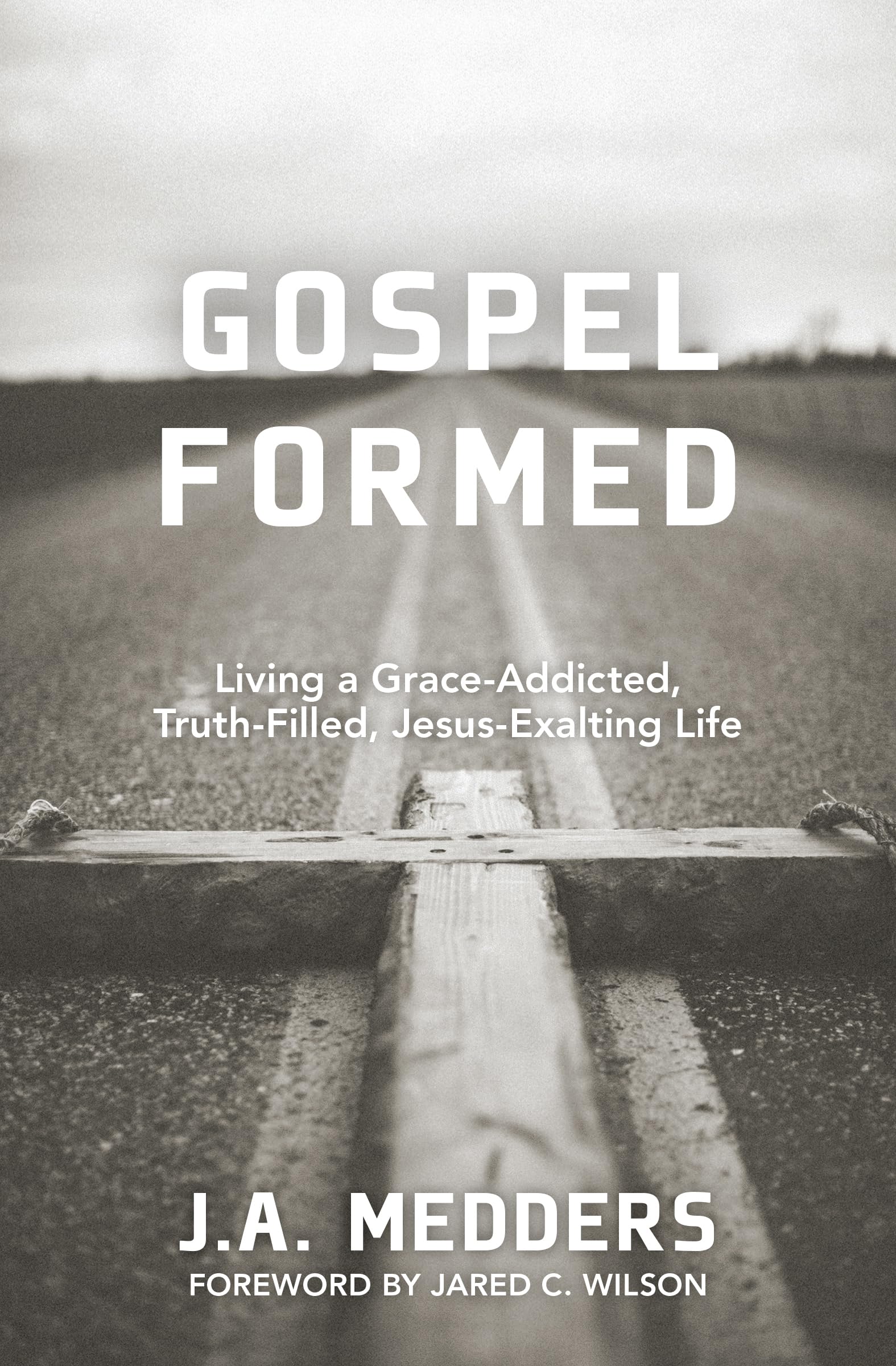 Gospel Formed: Living a Grace-Addicted, Truth-Filled, Jesus-Exalting Life