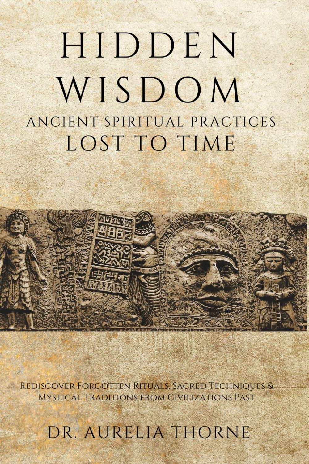 Hidden Wisdom: Ancient Spiritual Practices Lost to Time: Rediscover Forgotten Rituals, Sacred Techniques & Mystical Traditions from Civilizations Past