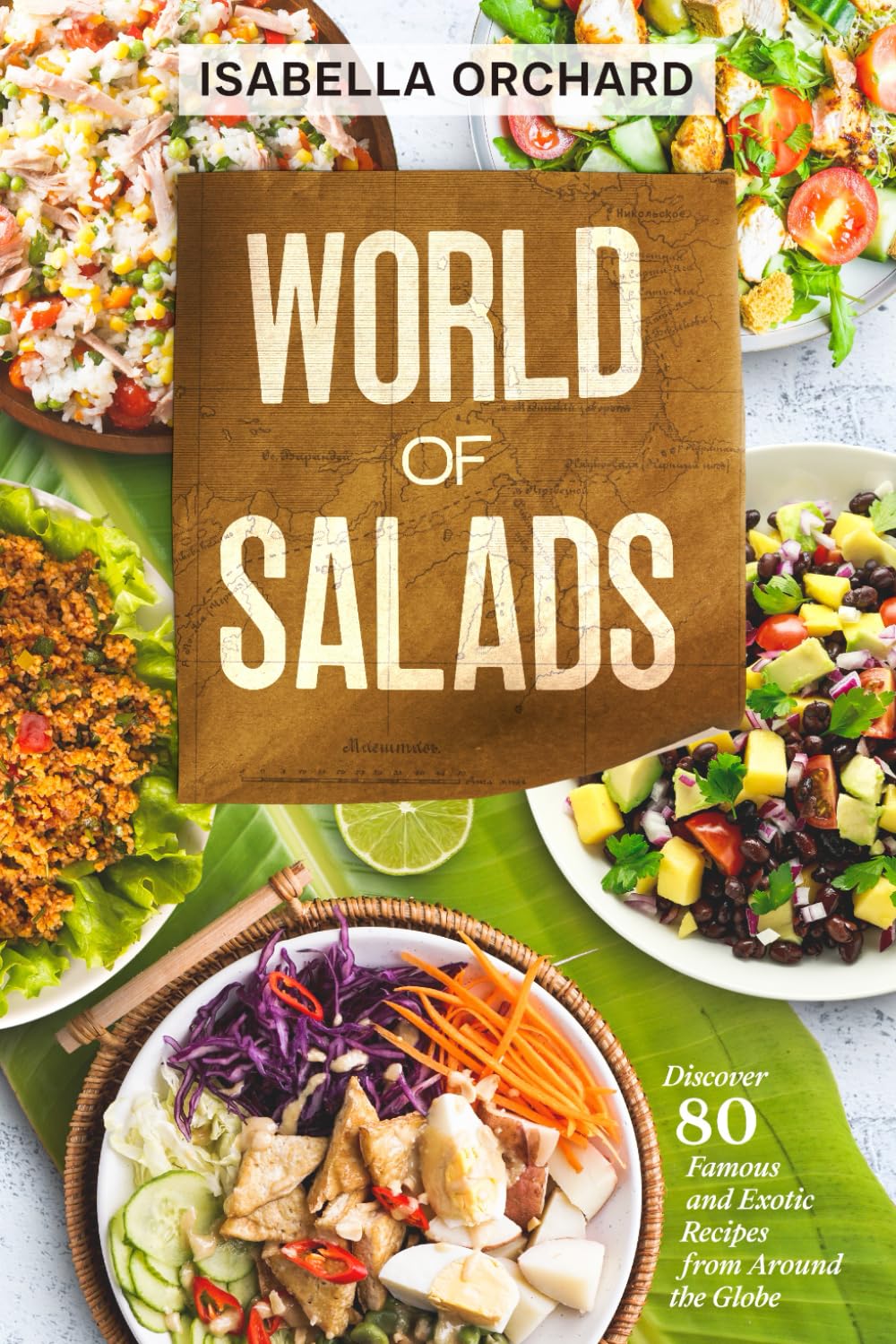 World of Salads: Discover 80 Famous and Exotic Recipes from Around the Globe