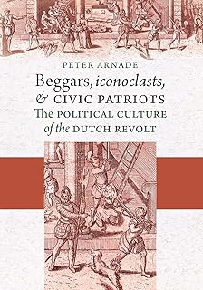Beggars, Iconoclasts, and Civic Patriots: The Political Culture of the Dutch Revolt