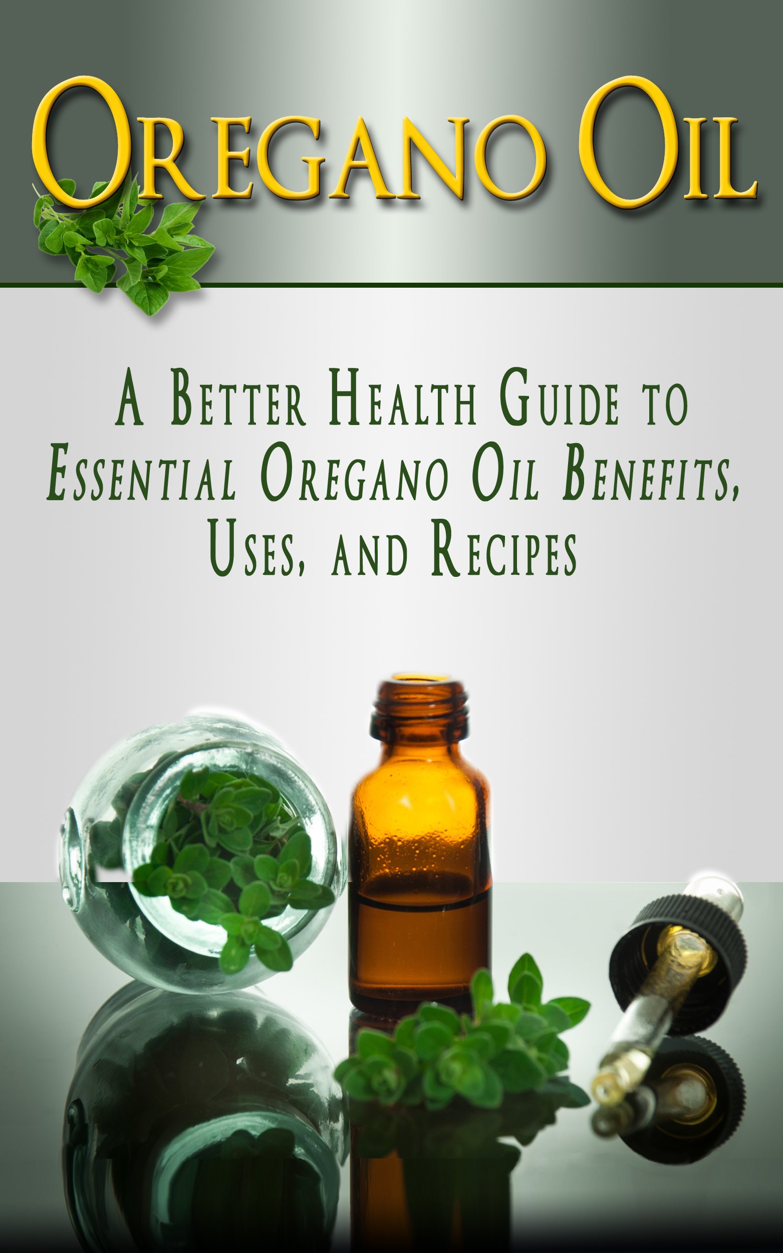 Oregano Oil: A Better Health Guide to Essential Oregano Oil Benefits, Uses, and Recipes (Essential Oils, aromatherapy, alternative cures, holistic cures)