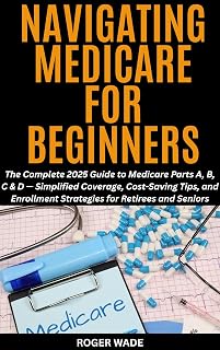 NAVIGATING MEDICARE FOR BEGINNERS: The Complete 2025 Guide to Medicare Parts A, B, C & D — Simplified Coverage, Cost-Saving Tips, and Enrollment ... and Retirement Planning For Seniors Book 1)