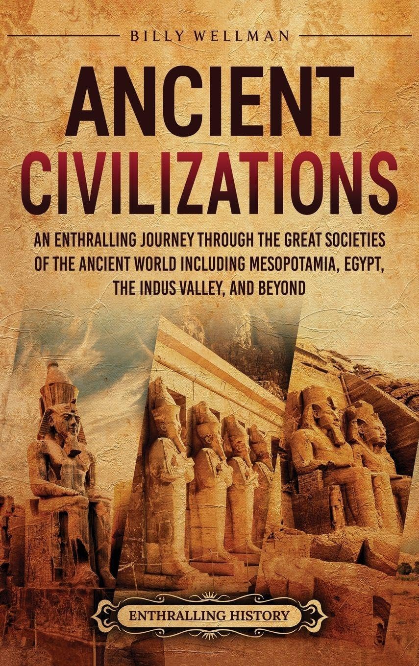 Ancient Civilizations: An Enthralling Journey Through the Great Societies of the Ancient World, Including Mesopotamia, Egypt, the Indus Valley, and Beyond