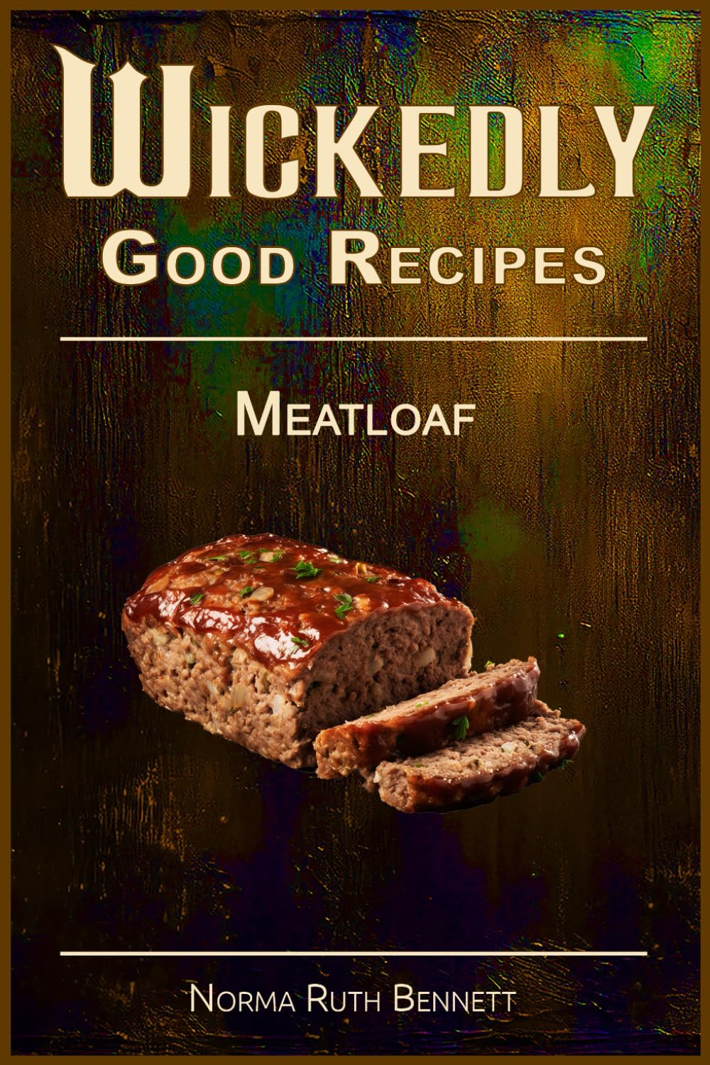 Wickedly Good Recipes - Meatloaf: Classic Comfort, Modern Twists, and Flavor-Packed Meatloaf for Every Table (Wickedly Good Recipe Cookbooks)