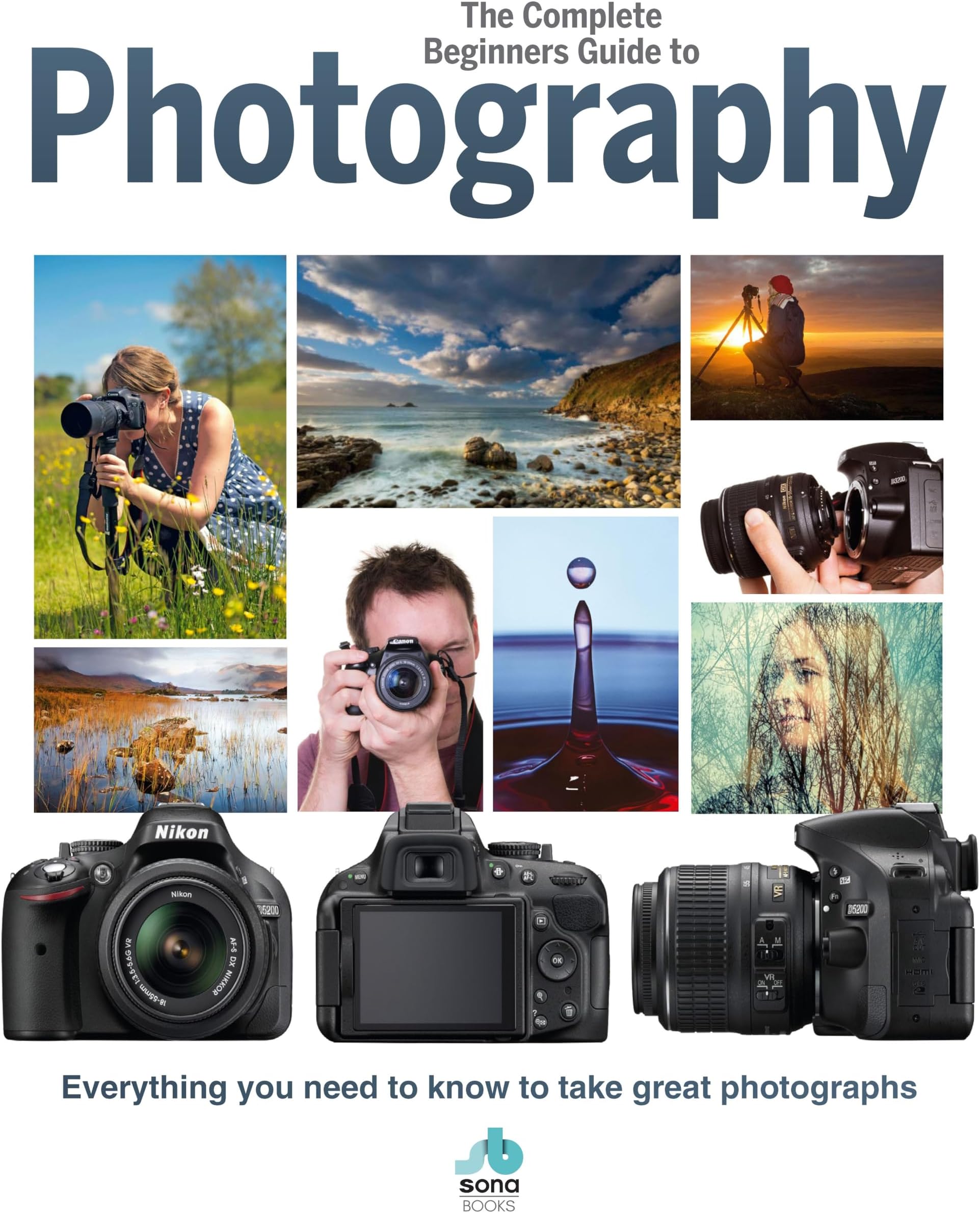 The Complete Beginners Guide To Photography: Everything you need to know to take great photographs (Complete Beginners Guides)