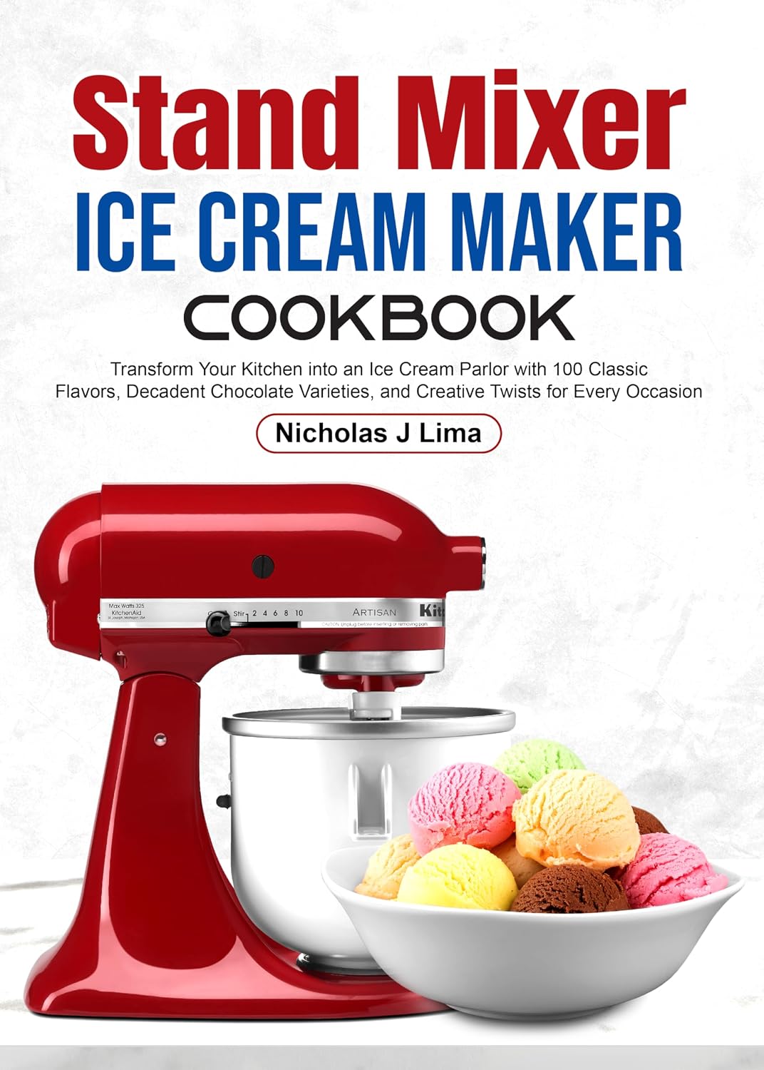 Stand Mixer Ice Cream Maker Cookbook: Transform Your Kitchen into an Ice Cream Parlor with 100 Classic Flavors, Decadent Chocolate Varieties, and Creative Twists for Every Occasion