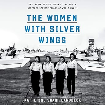 The Women with Silver Wings: The Inspiring True Story of the Women Airforce Service Pilots of World War II