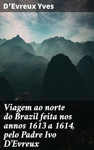 Viagem ao norte do Brazil feita nos annos 1613 a 1614, pelo Padre Ivo D'Evreux: Explorando a cultura dos Tupinambás no Brasil colonial