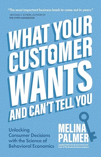 What Your Customer Wants and Can’t Tell You: Unlocking Consumer Decisions with the Science of Behavioral Economics (Marketing Research)
