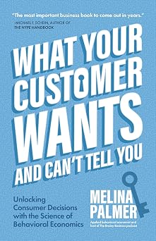What Your Customer Wants and Cant Tell You Unlocking Consumer Decisions with the Science of Behavioral Economics Marketing Research