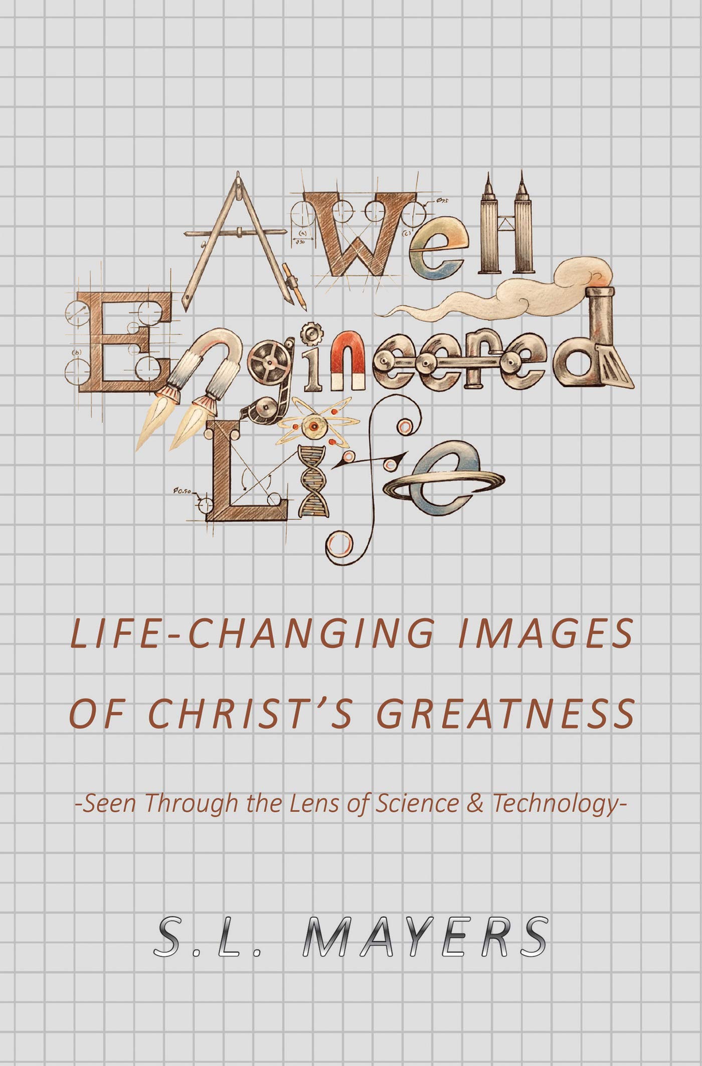 A Well-Engineered Life: Life Changing Images of Christ's Greatness -Seen Through the Lens of Science & Technology-