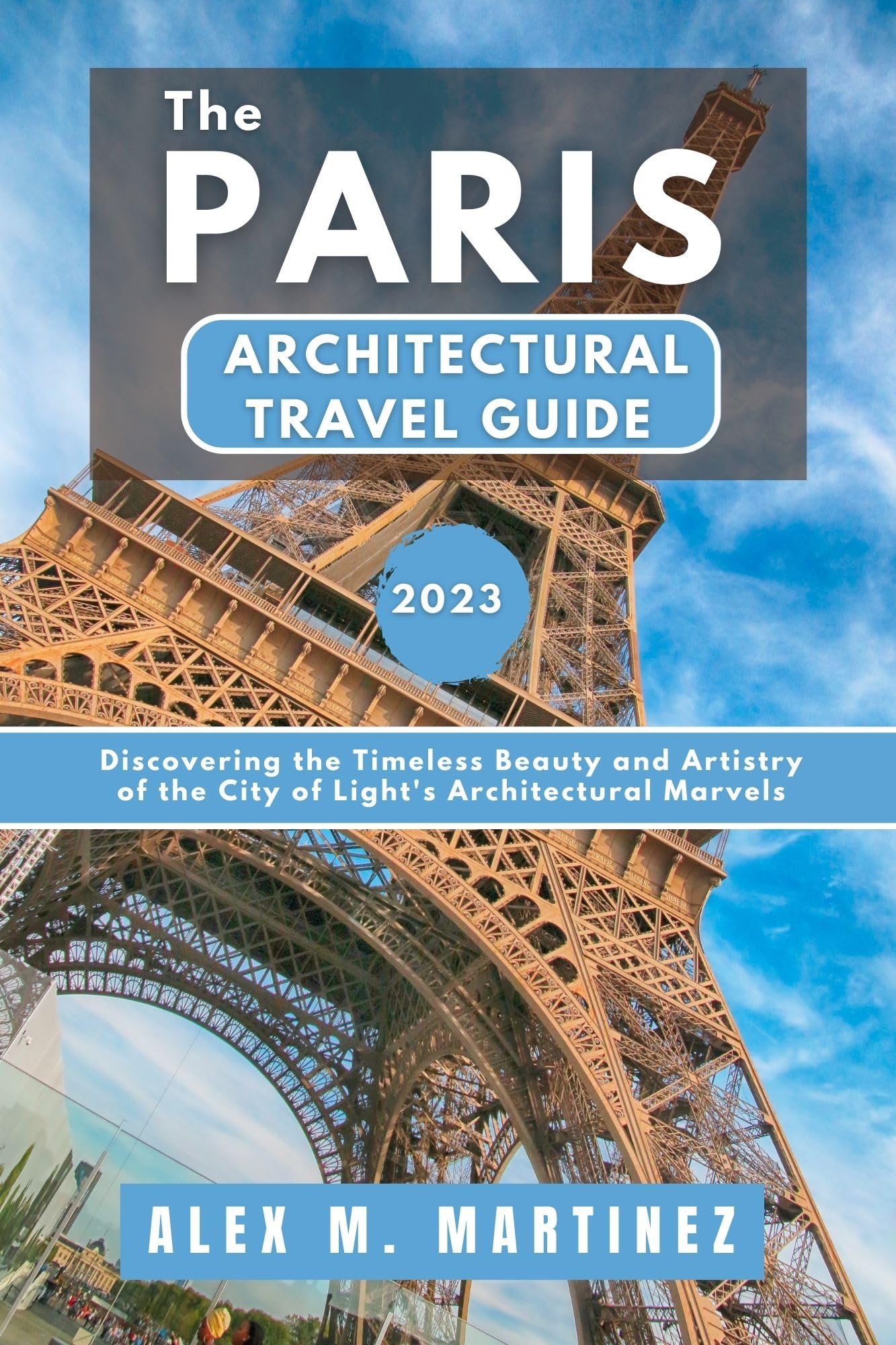 The Paris Architectural Travel Guide: Discovering the Timeless Beauty and Artistry of the City of Light's Architectural Marvels.