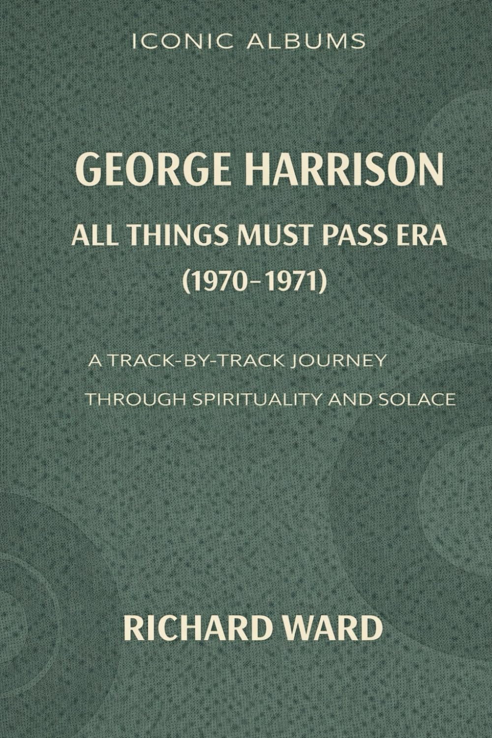 Iconic Albums George Harrison The All Thing Must Pass Era (1970-1972): A Track-by-Track Journey Through a Spirituality and Solace