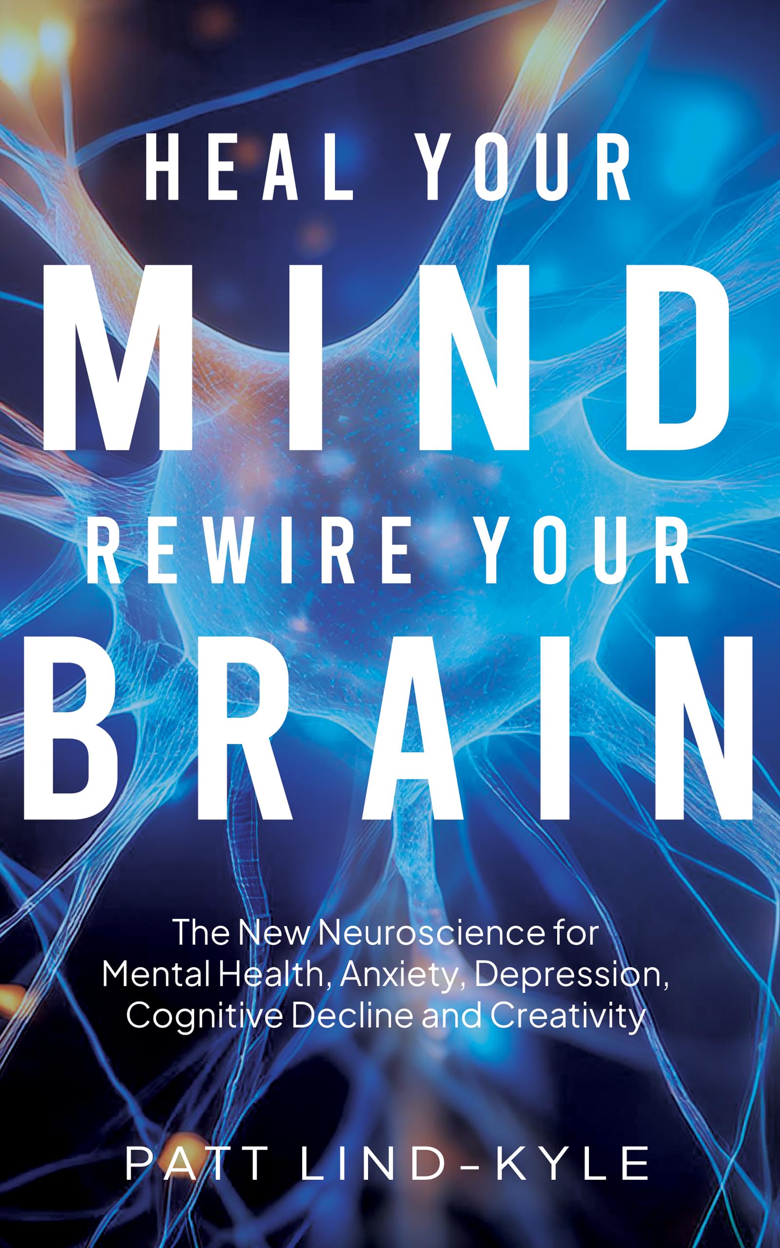 Heal Your Mind, Rewire Your Brain: The New Neuroscience for Mental Health, Anxiety, Depression, Cognitive Decline and Creativity