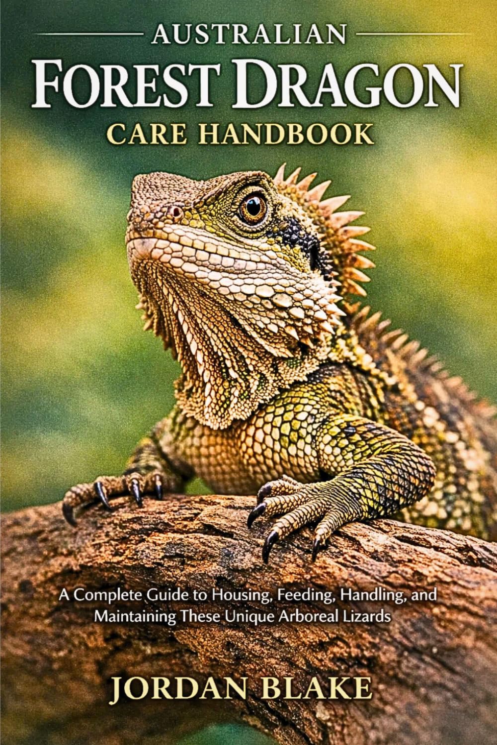 Australian Forest Dragon Care Handbook: A Complete Guide to Housing, Feeding, Handling, and Maintaining These Unique Arboreal Lizards