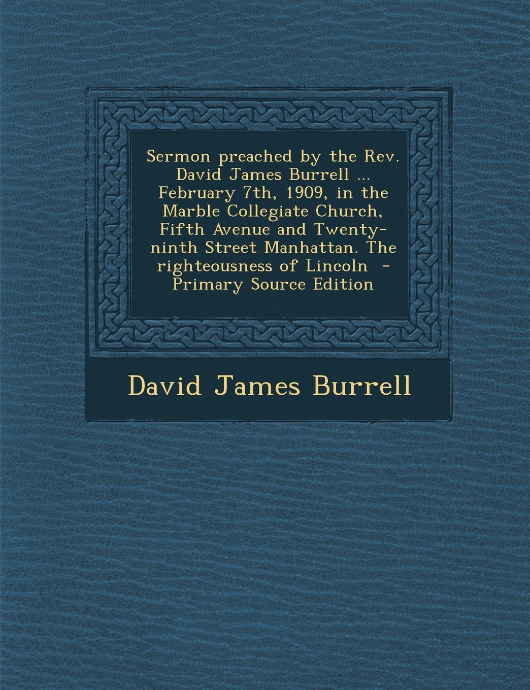Sermon Preached by the REV. David James Burrell ... February 7th, 1909, in the Marble Collegiate Church, Fifth Avenue and Twenty-Ninth Street Manhatta