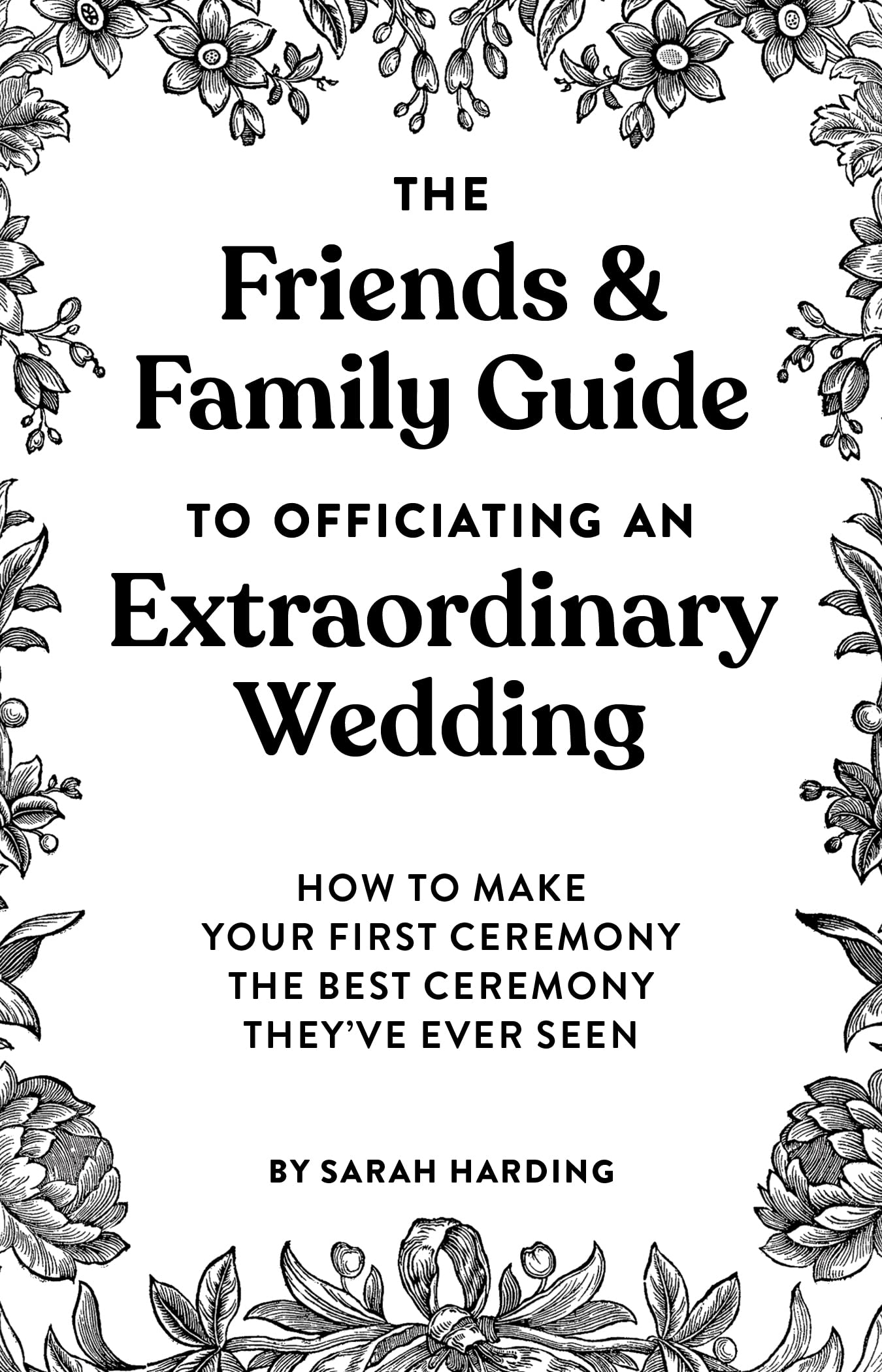 The Friends & Family Guide To Officiating An Extraordinary Wedding: How To Make Your First Ceremony The Best Ceremony They've Ever Seen
