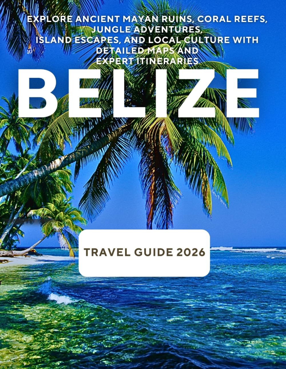 Belize Travel Guide 2026: Explore Ancient Mayan Ruins, Coral Reefs, Jungle Adventures, Island Escapes, and Local Culture With Detailed Maps and Expert Itineraries