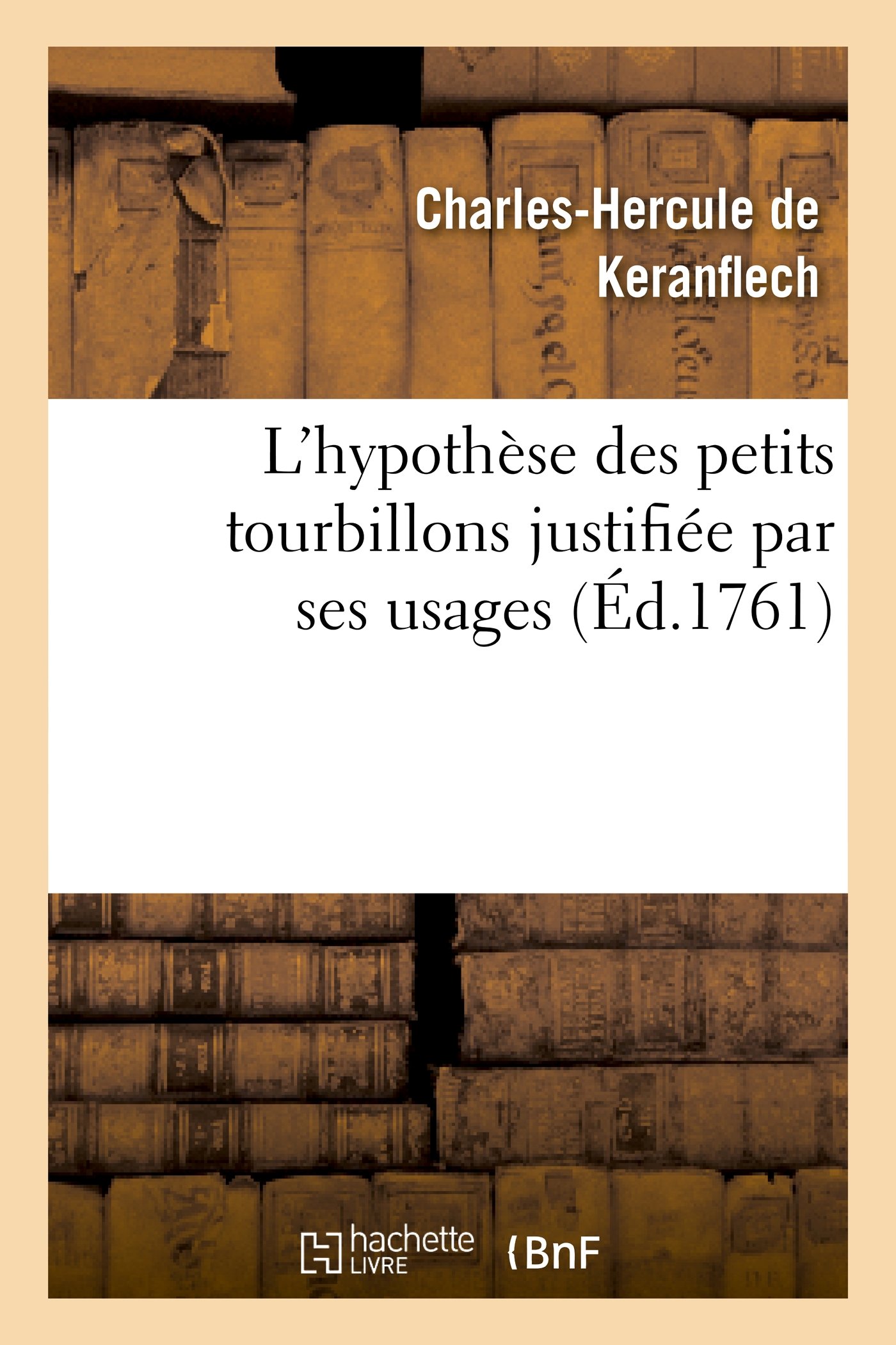 L'hypothèse des petits tourbillons justifiée par ses usages, où l'on fait voir que la physique: , Qui Doit Son Commencement Aux Tourbillons, Ne Peut Mieux tre Perfectionne... (Philosophie)