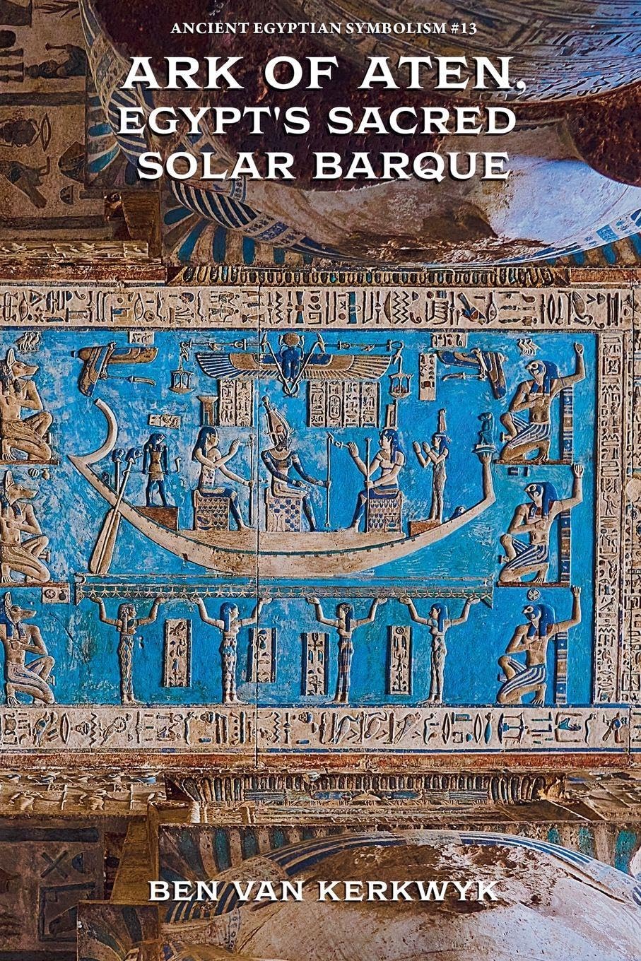 Ark of Aten, Egypt's Sacred Solar Barque: 13 (Ancient Egyptian Symbolism)