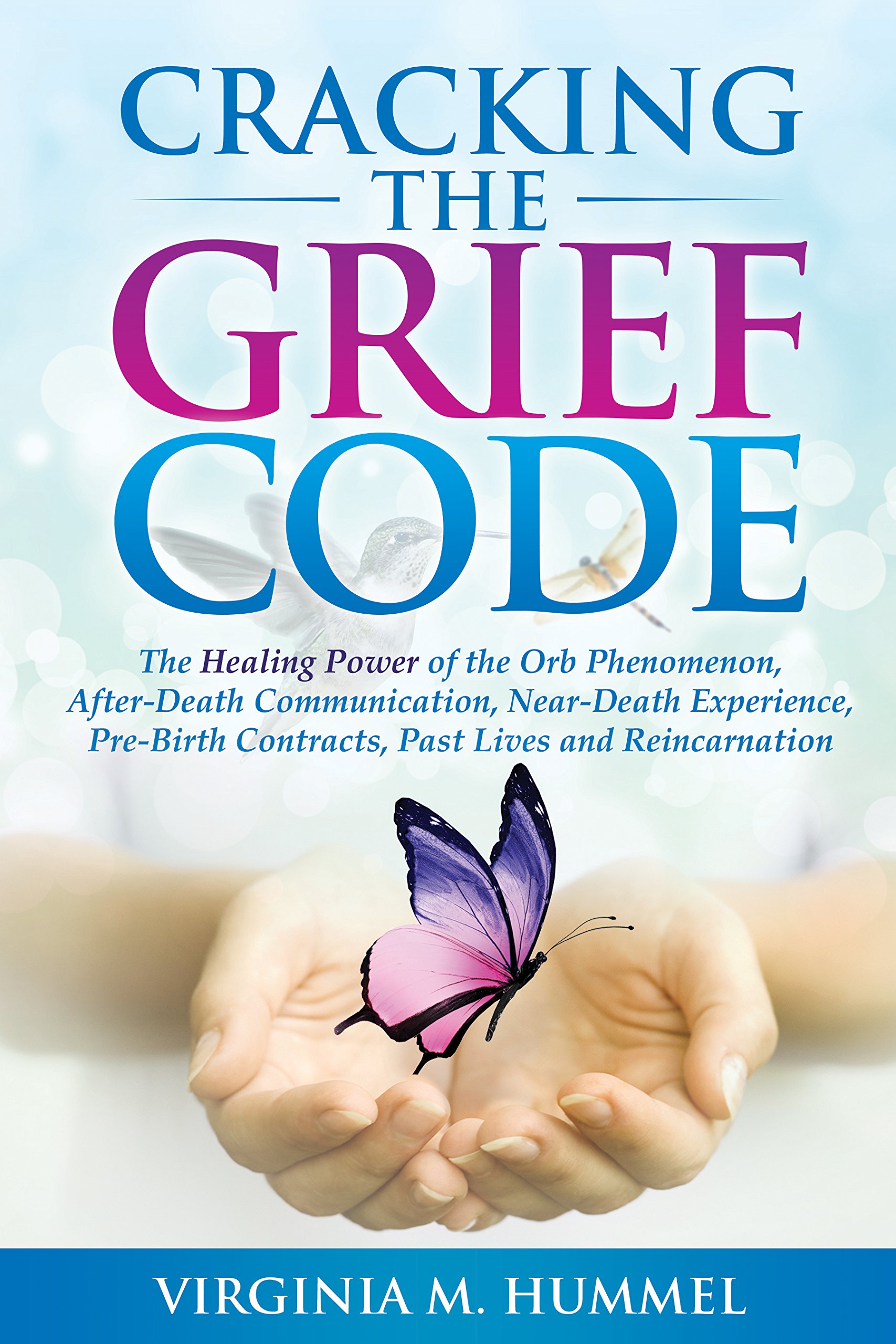 Cracking the Grief Code: The Healing Power of the Orb Phenomenon, After-Death Communication, Near-Death Experience, Pre-Birth Contracts, Past Lives and Reincarnation