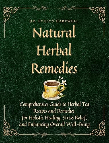 Natural Herbal Remedies: Comprehensive Guide to 150+ Herbal Tea Recipes and Remedies for Holistic Healing, Stress Relief, and Enhancing Overall Well-Being Herbalism and Natural Medicine for Beginners