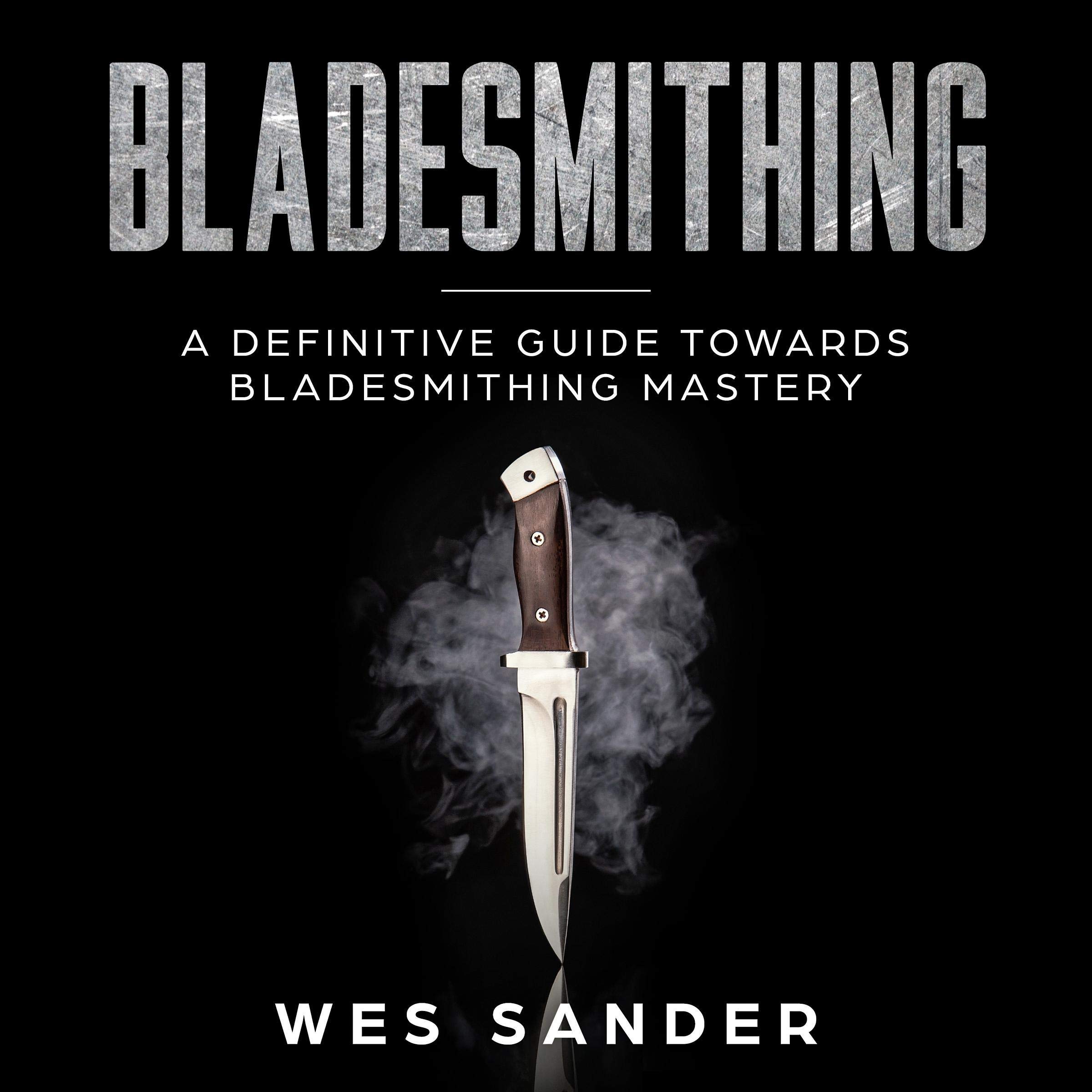 Bladesmithing: A Definitive Guide Towards Bladesmithing Mastery (Knife Making Mastery Book 1)