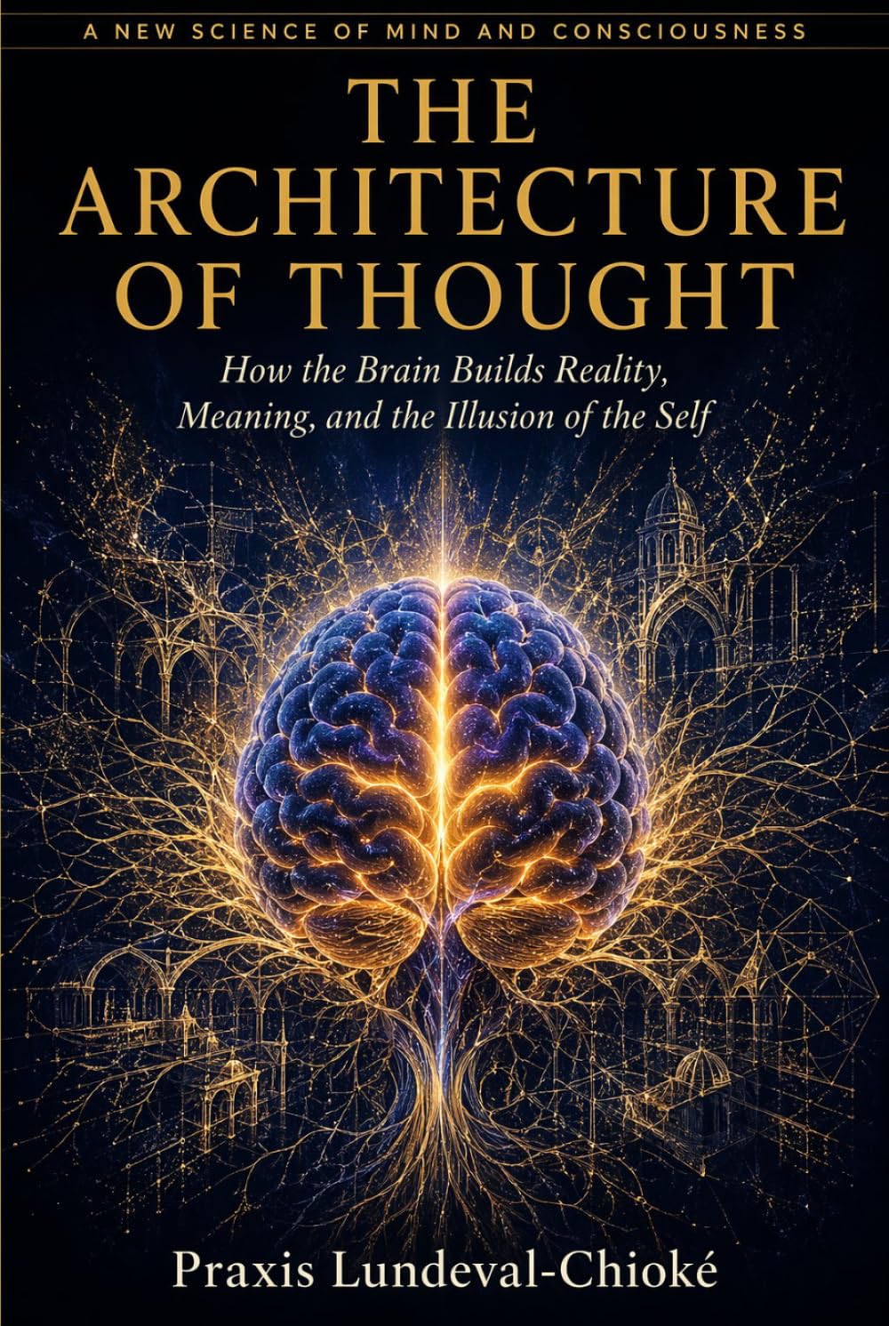 THE ARCHITECTURE OF THOUGHT: How the Brain Builds Reality, Meaning, and the Illusion of the Self