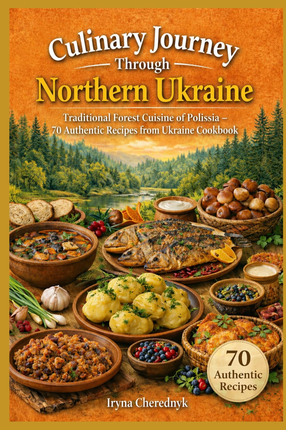 Culinary Journey Through Northern Ukraine: Traditional Forest Cuisine of Polissia – 70 Authentic Recipes from Ukraine Cookbook (Culinary Journey ... Regional Recipes and Food Culture)