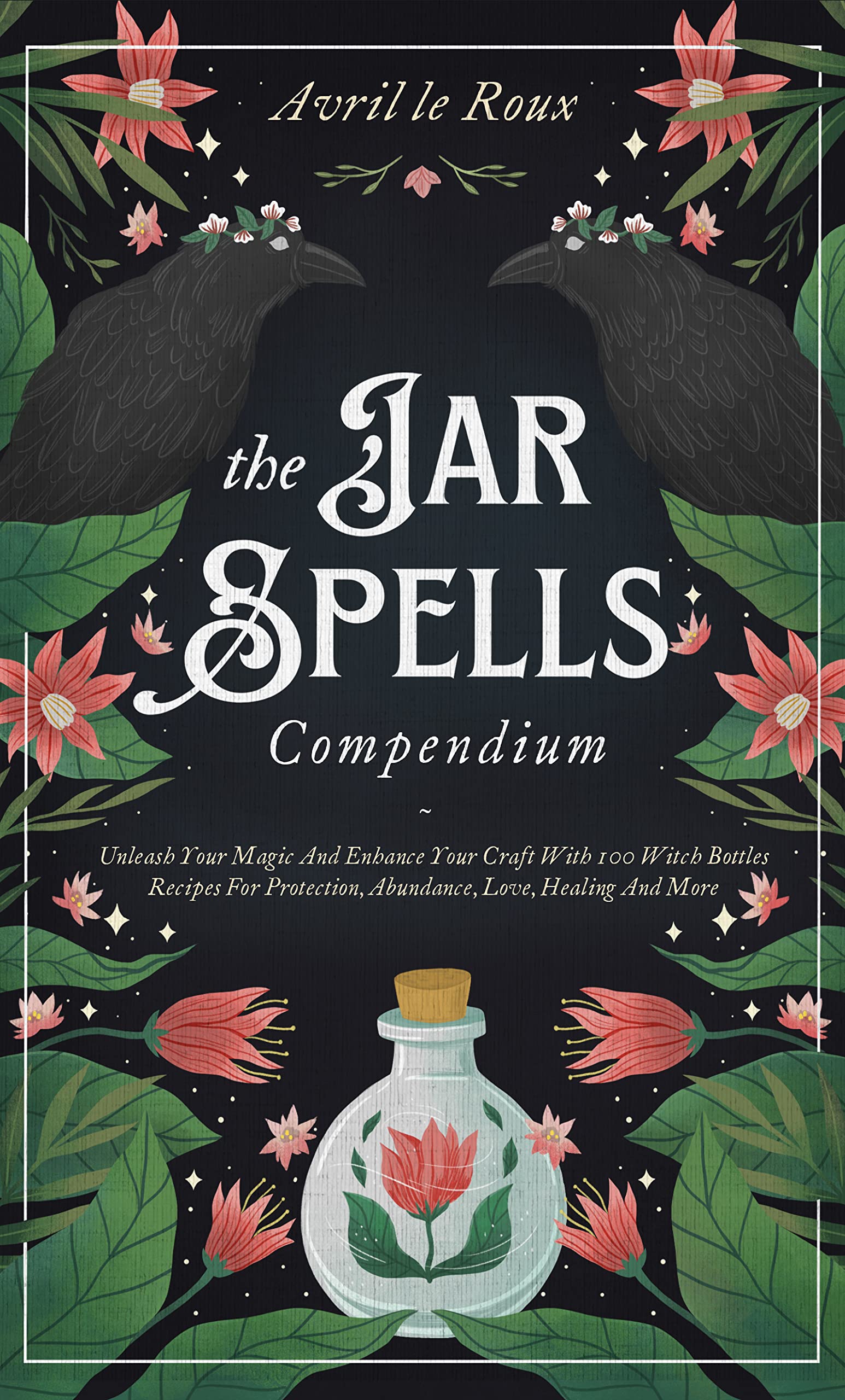 The Jar Spells Compendium: Unleash Your Magic and Enhance Your Craft With 100 Witch Bottles Recipes for Protection, Abundance, Love, Healing, and More
