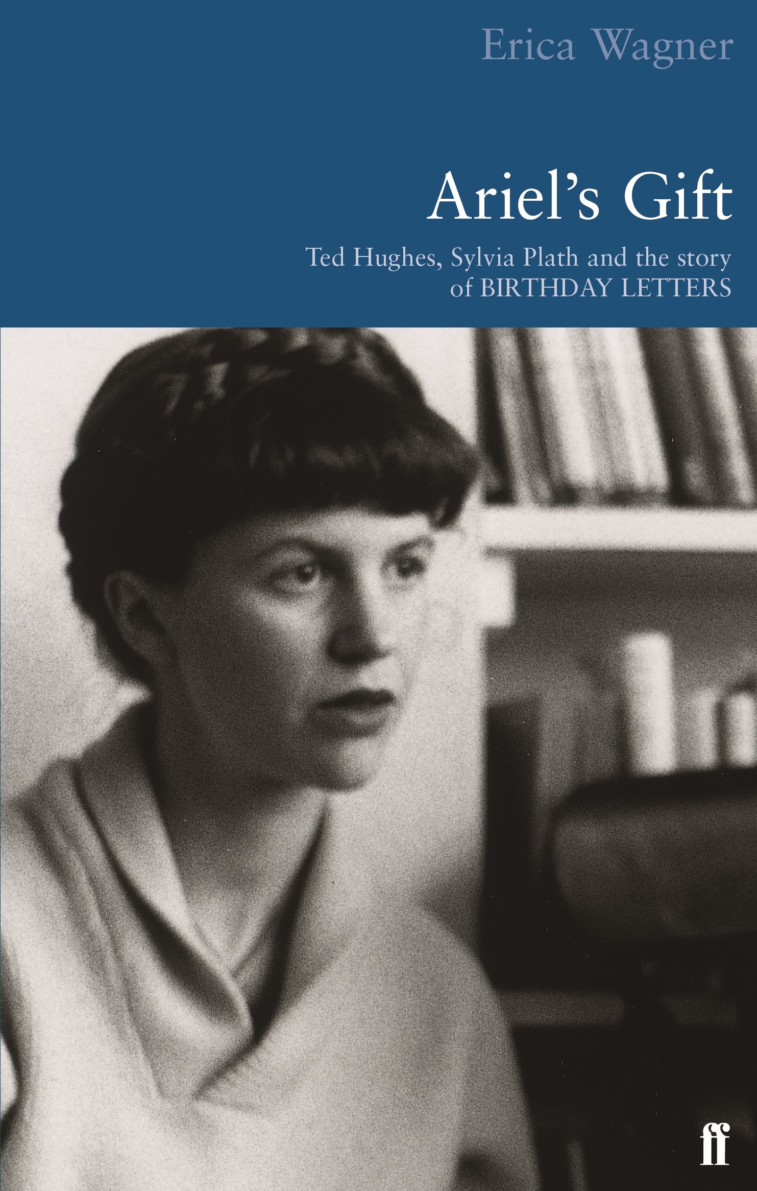 Ariel's Gift: Ted Hughes, Sylvia Plath and the Story of ""Birthday Letters"" By E