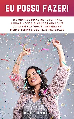 Eu Posso Fazer!: 200 Simples Dicas De Poder Para Ajudar Você A Alcançar Qualquer Coisa Em Sua Vida E Carreira Em Menos Tempo E Com Mais Felicidade