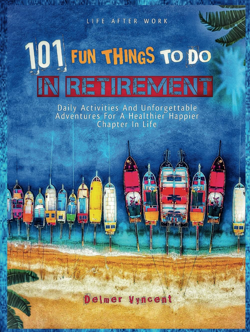LIFE AFTER WORK: 101 FUN THINGS TO DO IN RETIREMENT: Daily Activities and Unforgettable Adventures For A Healthier Happier Chapter In Life