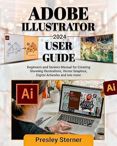 ADOBE ILLUSTRATOR 2024 USER GUIDE: Beginners and Seniors Manual for Creating Stunning Illustrations, Vector Graphics, Digital Artworks and lots more