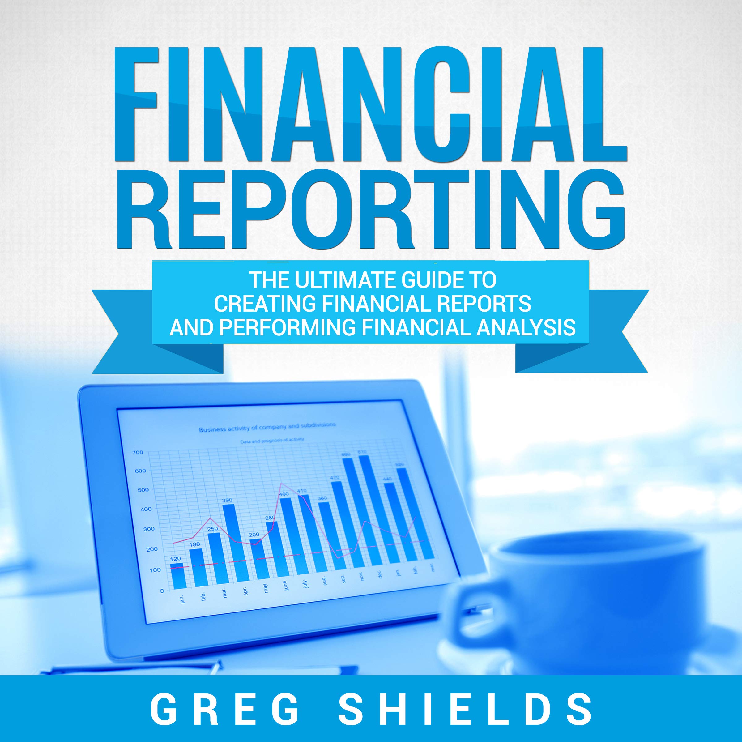 Cover art for Financial Reporting: The Ultimate Guide to Creating Financial Reports and Performing Financial Analysis