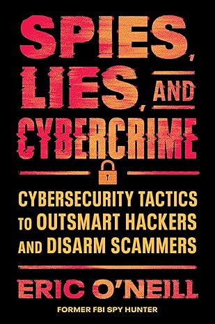 Spies, Lies, and Cybercrime: Cybersecurity Tactics to Outsmart Hackers and Disarm Scammers