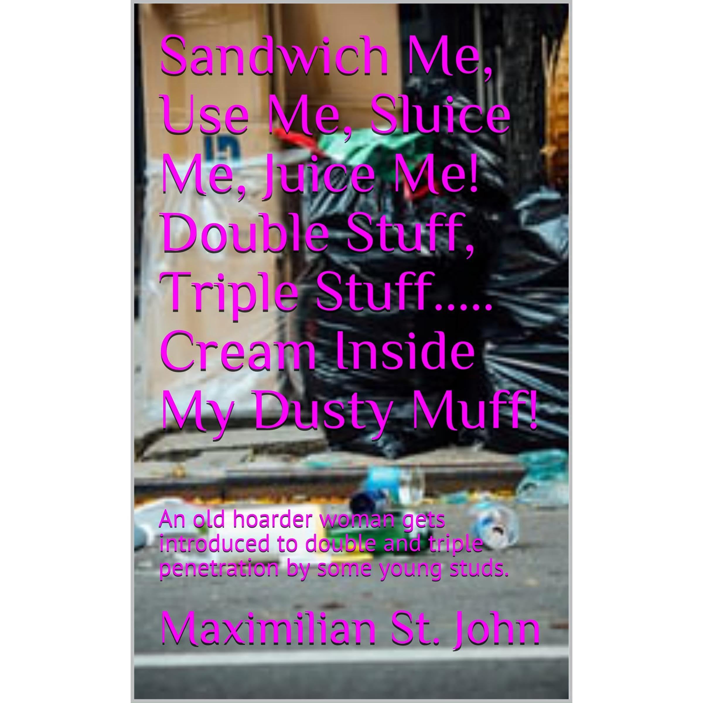 Sandwich Me, Use Me, Sluice Me, Juice Me! Double Stuff, Triple Stuff..... Cream Inside My Dusty Muff!