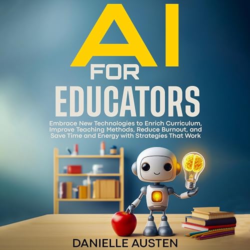 AI for Educators: Embrace New Technologies to Enrich Curriculum, Improve Teaching Methods, Reduce Burnout, and Save Time and Energy with Strategies That Work
